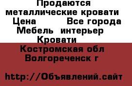 Продаются металлические кровати  › Цена ­ 100 - Все города Мебель, интерьер » Кровати   . Костромская обл.,Волгореченск г.